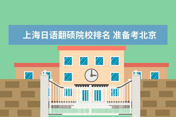 上海日语翻硕院校排名 准备考北京语言大学日语翻硕需要哪些针对性的参考书...