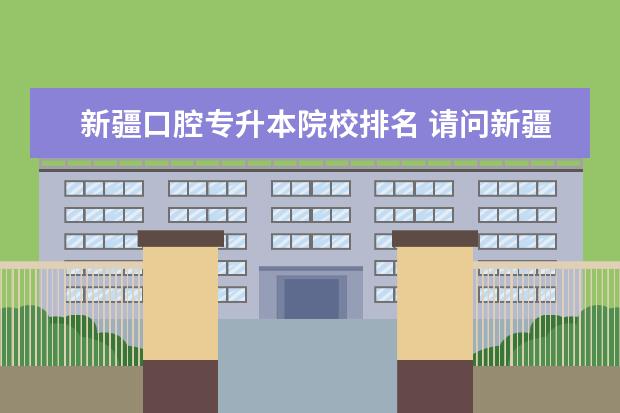 新疆口腔专升本院校排名 请问新疆专升本有哪些公办学校?