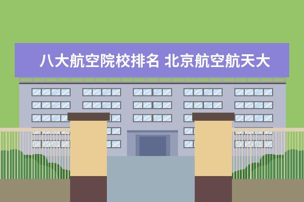 八大航空院校排名 北京航空航天大學(xué)各專業(yè)在全國排名