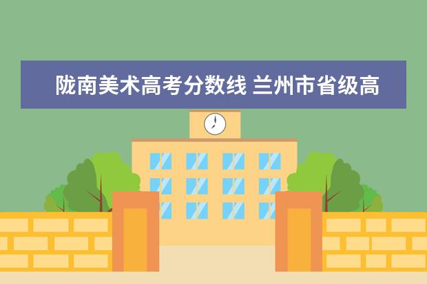 陇南美术高考分数线 兰州市省级高中有哪些