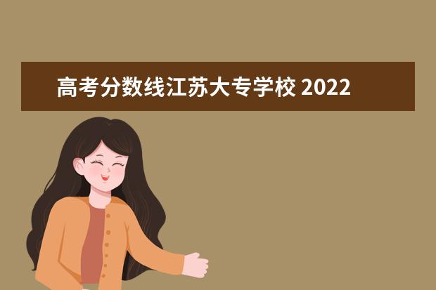 高考分数线江苏大专学校 2022江苏高考专科录取分数线