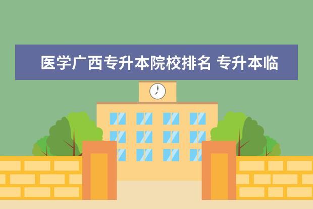 医学广西专升本院校排名 专升本临床医学可以报考的学校