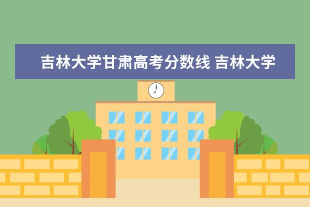 吉林大学甘肃高考分数线 吉林大学录取分