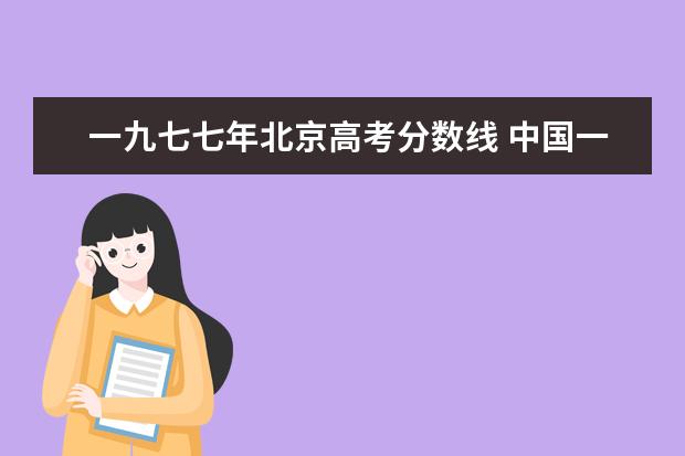 一九七七年北京高考分?jǐn)?shù)線 中國一九七七年恢復(fù)高考是開卷考試嗎?