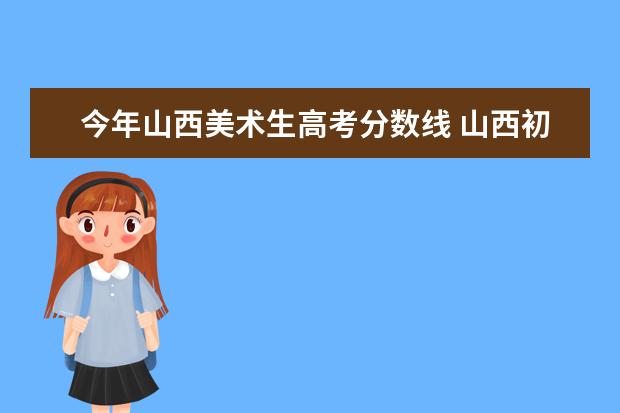 今年山西美术生高考分数线 山西初中美术生中考分数线