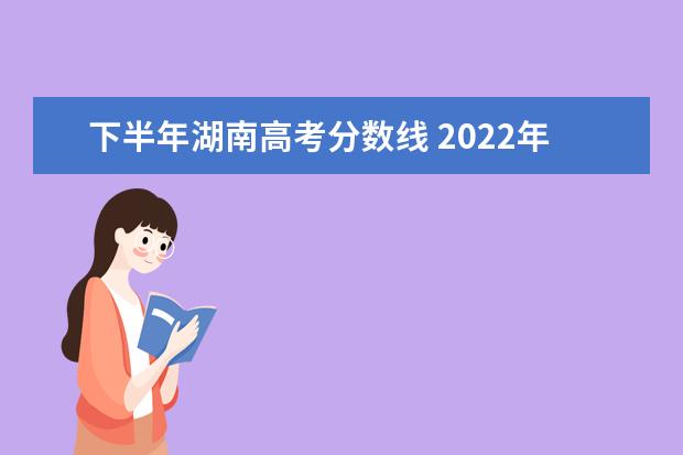 下半年湖南高考分数线 2022年湖南省高考分数线公布