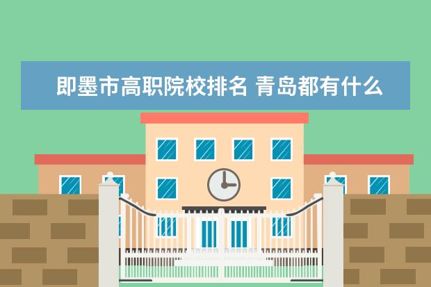 即墨市高職院校排名 青島都有什么大學、