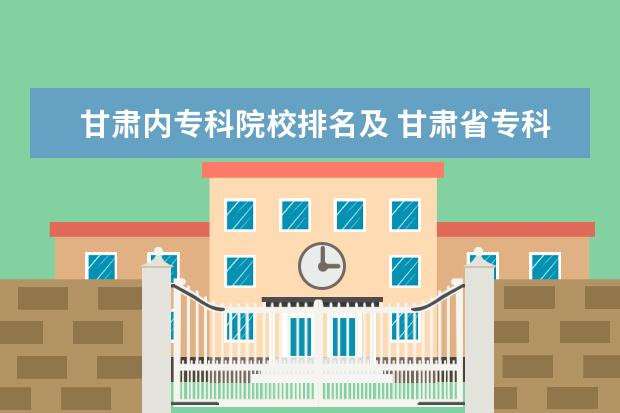 甘肃内专科院校排名及 甘肃省专科学校排名