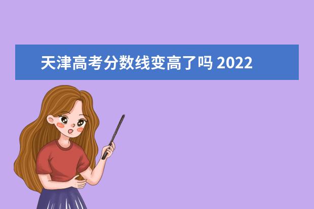 天津高考分?jǐn)?shù)線變高了嗎 2022年天津高考分?jǐn)?shù)線出爐