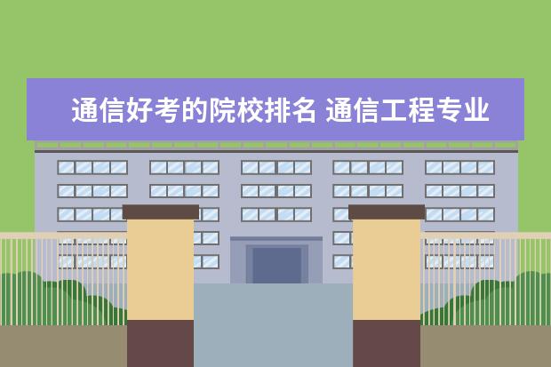 通信好考的院校排名 通信工程专业大学排名?