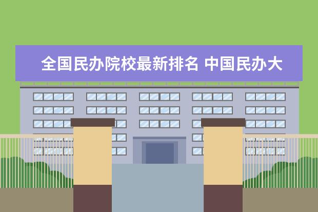 全国民办院校最新排名 中国民办大学排名2022最新排名