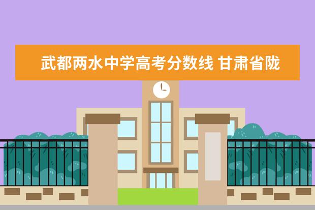 武都两水中学高考分数线 甘肃省陇南市武都区大山沟走两水中学有多少公里 - ...