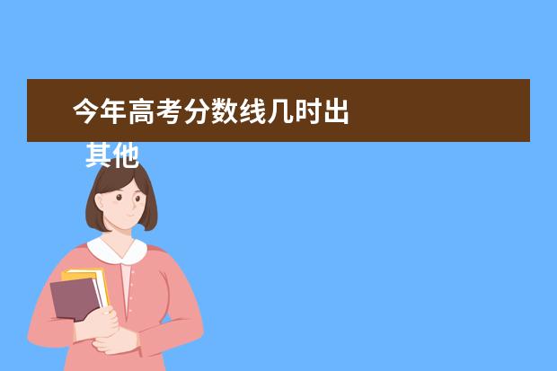 今年高考分数线几时出    其他信息：   <br/>