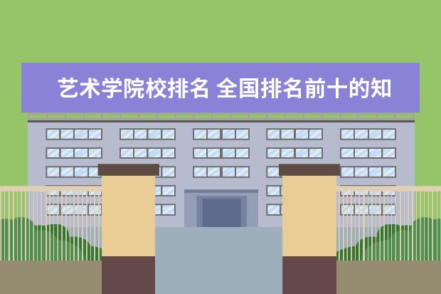 艺术学院校排名 全国排名前十的知名艺术院校?