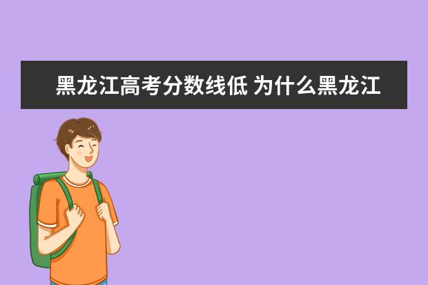 黑龍江高考分?jǐn)?shù)線(xiàn)低 為什么黑龍江省高考分?jǐn)?shù)線(xiàn)那么低?