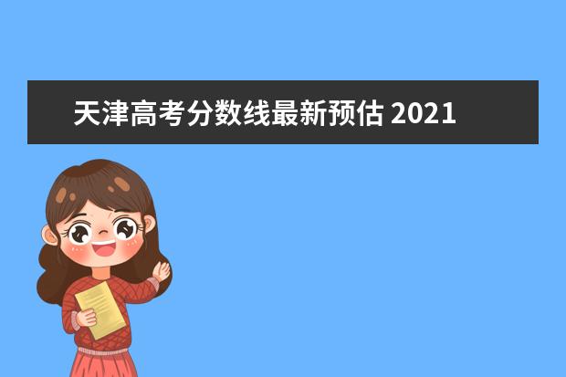 天津高考分数线最新预估 2021年天津高考分数线是多少?