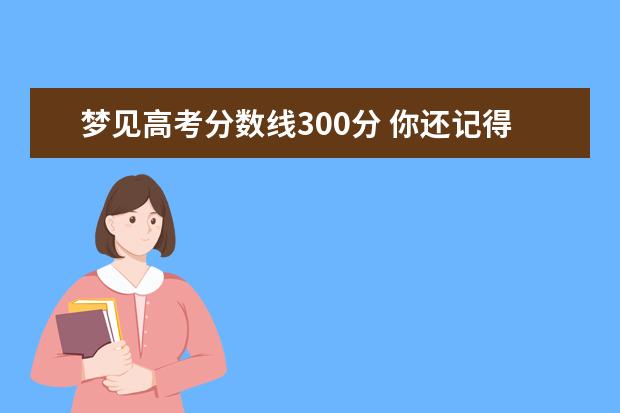梦见高考分数线300分 你还记得那年高考吗?