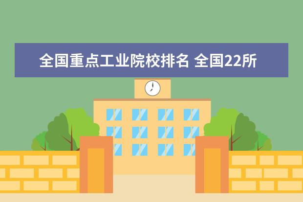 全国重点工业院校排名 全国22所“工业大学”综合实力排名是什么?