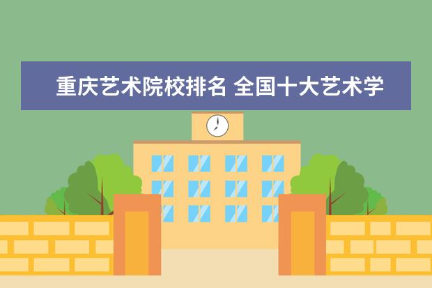 重庆艺术院校排名 全国十大艺术学院排名