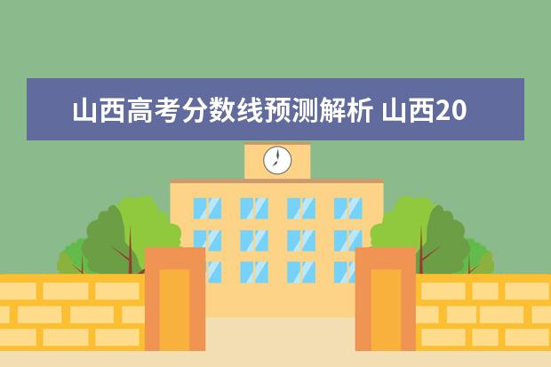 山西高考分数线预测解析 山西2021年高考录取分数线