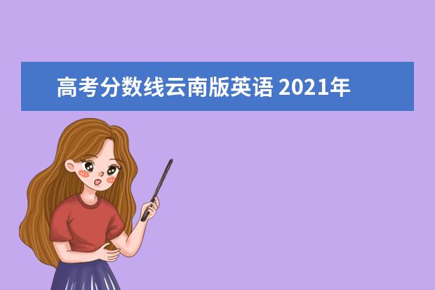 高考分数线云南版英语 2021年云南高考分数线