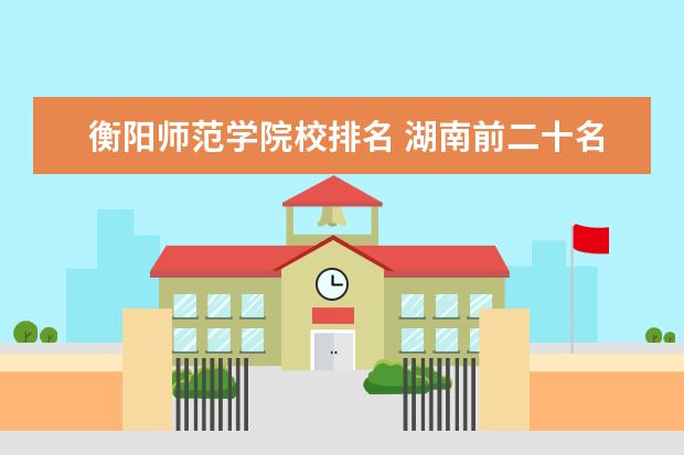 衡阳师范学院校排名 湖南前二十名大学排名