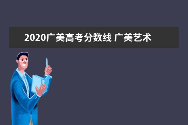 2020广美高考分数线 广美艺术生录取分数线2022