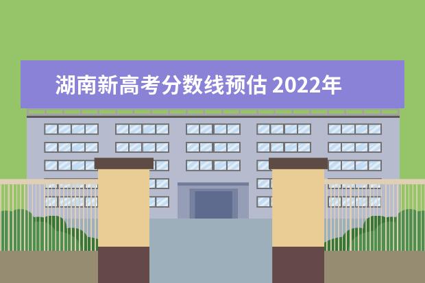 湖南新高考分数线预估 2022年湖南省高考分数线公布