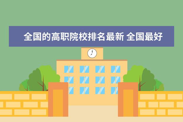 全國(guó)的高職院校排名最新 全國(guó)最好的高職院校排名