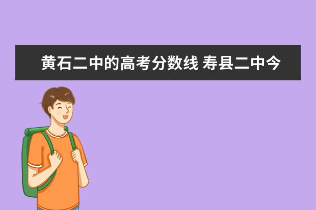 黄石二中的高考分数线 寿县二中今年录取线多少?与迎河、安丰相比,那个好些...