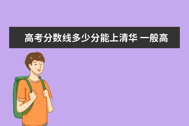 高考分数线多少分能上清华 一般高考多少分才能去清华大学?