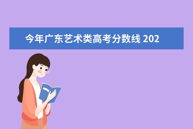 今年广东艺术类高考分数线 2021年广东高考本科分数线(普通类、特殊类型、艺术...