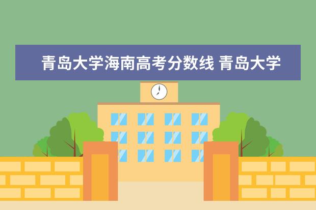 青岛大学海南高考分数线 青岛大学是几本?2022年青岛大学各专业录取分数线是...