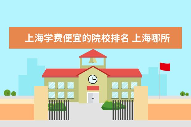 上海学费便宜的院校排名 上海哪所MBA院校学费便宜?