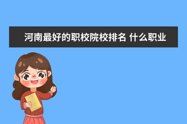 河南最好的职校院校排名 什么职业学校好?