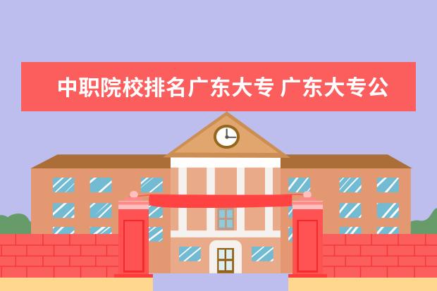 中職院校排名廣東大專 廣東大專公辦學(xué)校排名