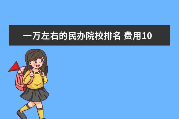 一万左右的民办院校排名 费用10000左右的民办二本学校有哪些,请推荐一下 - ...