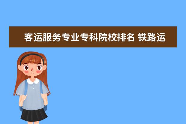 客运服务专业专科院校排名 铁路运输专业的学校?