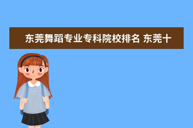 东莞舞蹈专业专科院校排名 东莞十大舞蹈培训机构