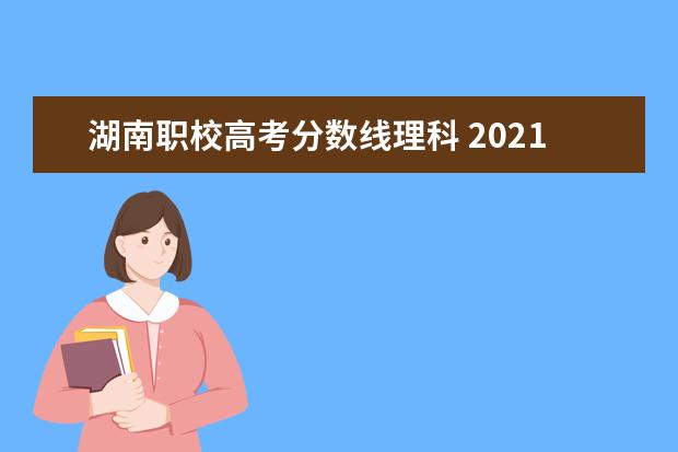 湖南职校高考分数线理科 2021年湖南省高考录取分数线一览表