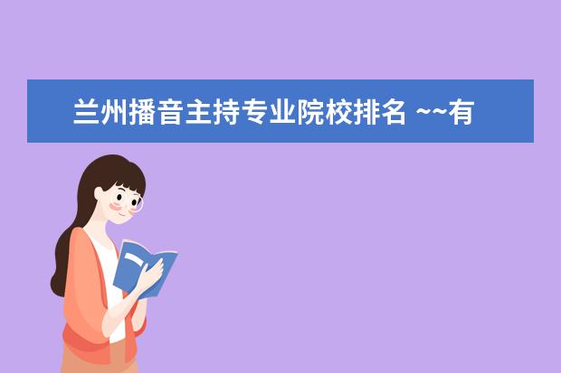 蘭州播音主持專業(yè)院校排名 ~~有知道 什么大學(xué) 什么學(xué)院 有播音主持專業(yè)么? - ...