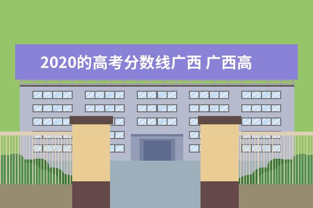 2020的高考分数线广西 广西高考分数线是多少?