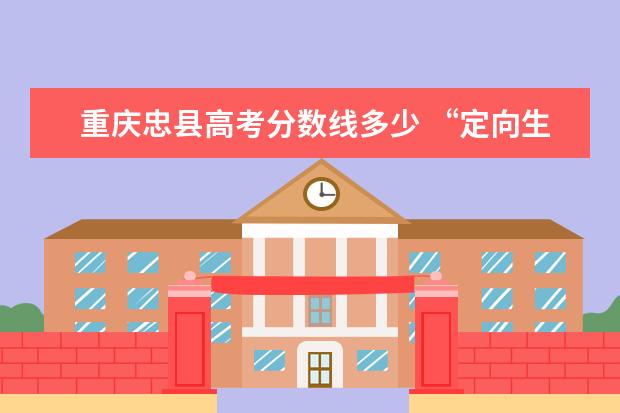 重庆忠县高考分数线多少 “定向生”是什么意思?