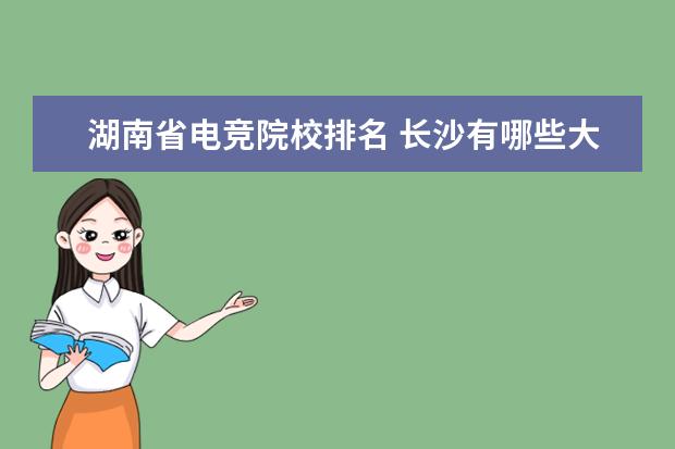 湖南省电竞院校排名 长沙有哪些大专院校 要住宿条件好的