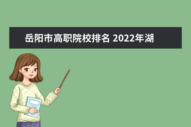 岳阳市高职院校排名 2022年湖南石油化工职业技术学院招生章程