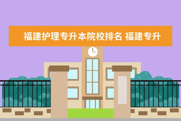 福建护理专升本院校排名 福建专升本的学校有哪些??