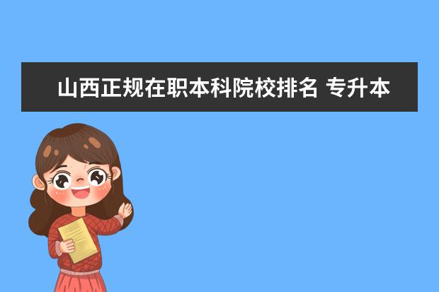 山西正规在职本科院校排名 专升本教育培训机构十强排名是什么啊?