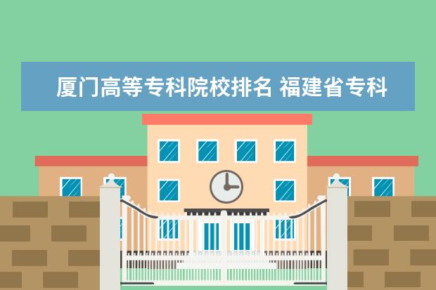 厦门高等专科院校排名 福建省专科学校排名