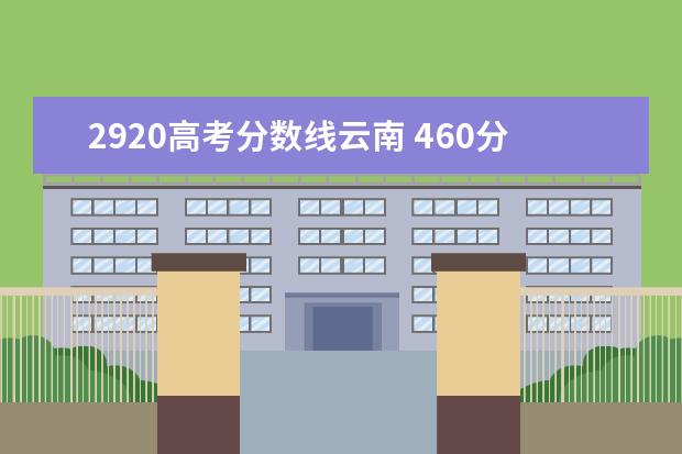 2920高考分数线云南 460分能考上什么大学