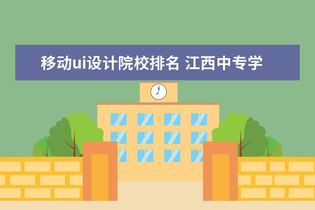 移动ui设计院校排名 江西中专学校排名?